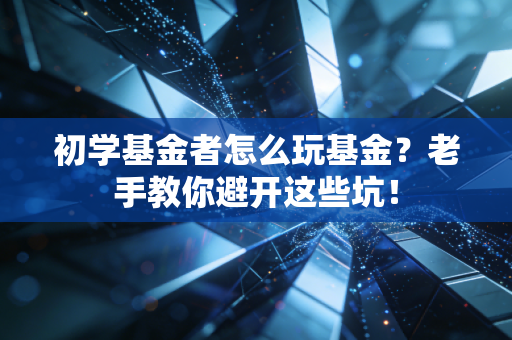 初学基金者怎么玩基金?老手教你避开这些坑!