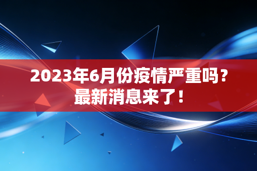 2023年6月份疫情严重吗?最新消息来了!