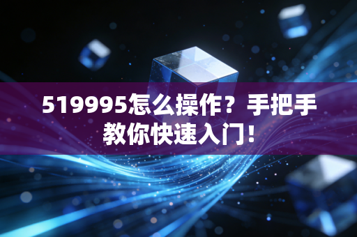 519995怎么操作?手把手教你快速入门!