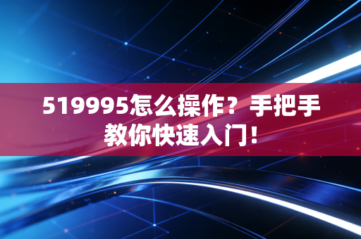 519995怎么操作?手把手教你快速入门!