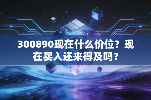 300890现在什么价位？现在买入还来得及吗？