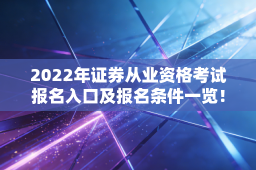 2022年证券从业资格考试报名入口及报名条件一览!