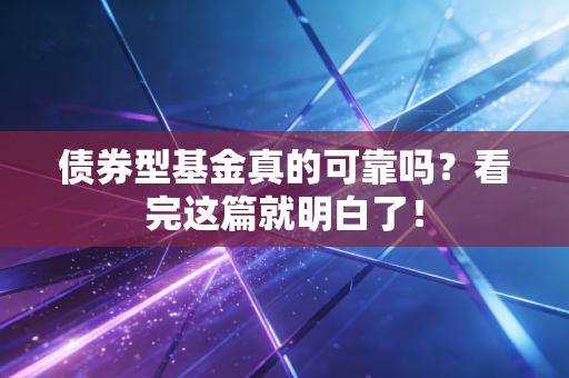 债券型基金真的可靠吗?看完这篇就明白了!