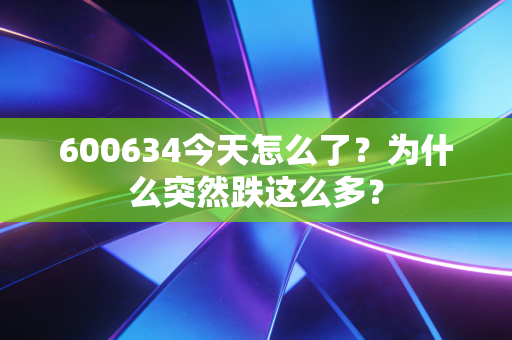 600634今天怎么了?为什么突然跌这么多?