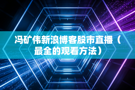 冯矿伟新浪博客股市直播(最全的观看方法)