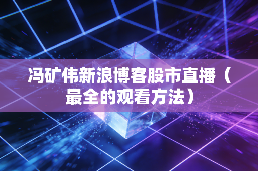 冯矿伟新浪博客股市直播(最全的观看方法)