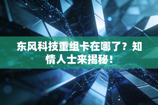 东风科技重组卡在哪了？知情人士来揭秘！