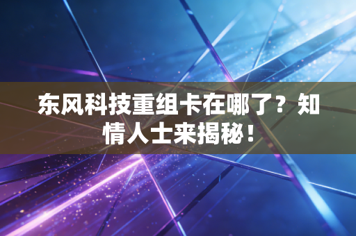 东风科技重组卡在哪了？知情人士来揭秘！