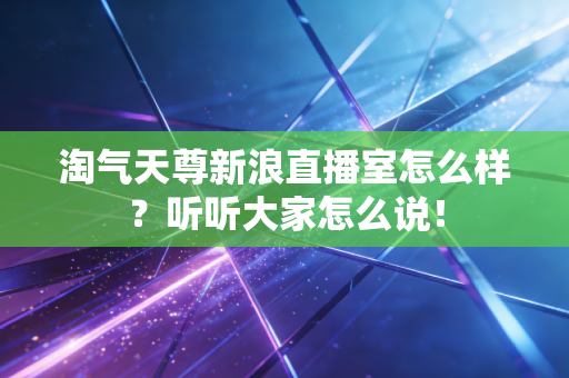 淘气天尊新浪直播室怎么样?听听大家怎么说!