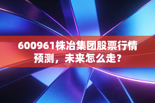 600961株冶集团股票行情预测,未来怎么走?