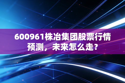 600961株冶集团股票行情预测,未来怎么走?