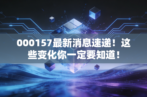 000157最新消息速递!这些变化你一定要知道!