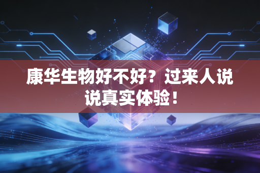康华生物好不好?过来人说说真实体验!