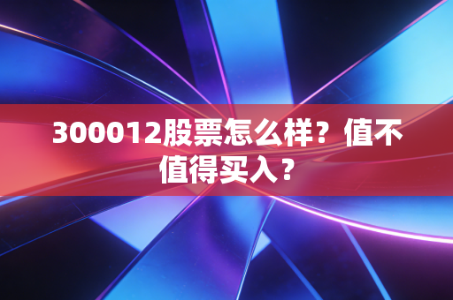 300012股票怎么样?值不值得买入?