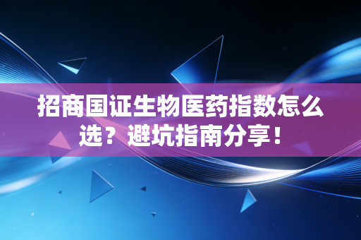 招商国证生物医药指数怎么选？避坑指南分享！