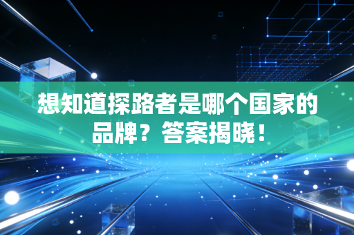 想知道探路者是哪个国家的品牌?答案揭晓!