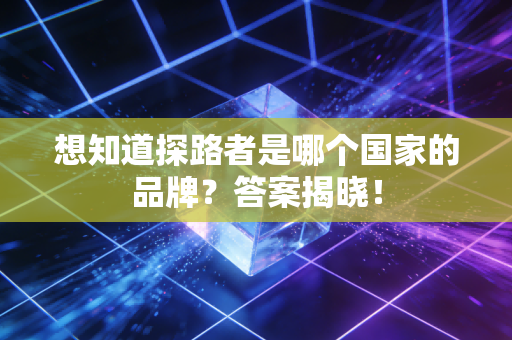 想知道探路者是哪个国家的品牌?答案揭晓!