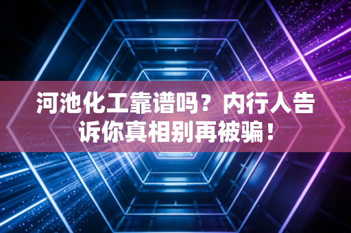 河池化工靠谱吗?内行人告诉你真相别再被骗!