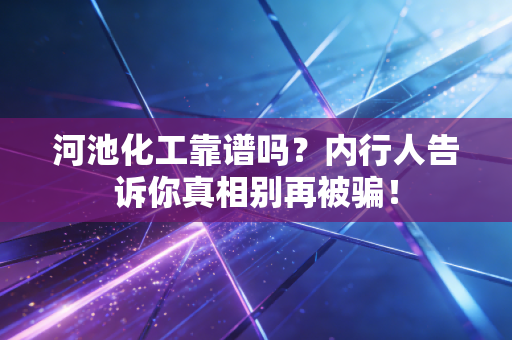 河池化工靠谱吗?内行人告诉你真相别再被骗!
