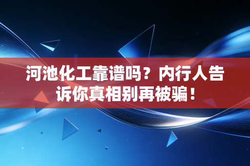 河池化工靠谱吗？内行人告诉你真相别再被骗！