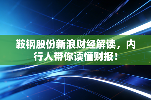 鞍钢股份新浪财经解读,内行人带你读懂财报!