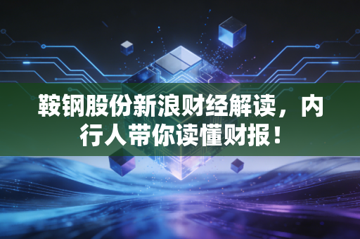 鞍钢股份新浪财经解读,内行人带你读懂财报!