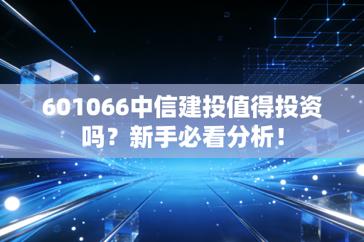 601066中信建投值得投资吗？新手必看分析！