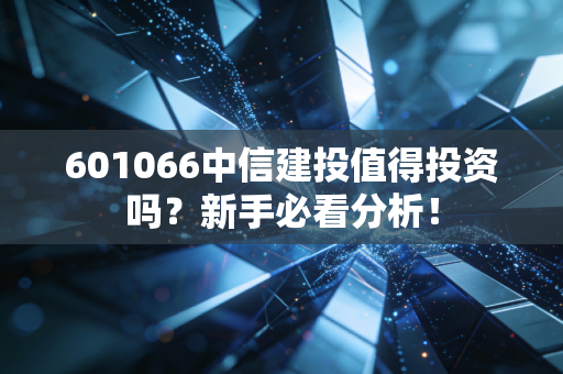 601066中信建投值得投资吗？新手必看分析！