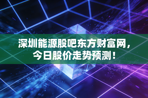 深圳能源股吧东方财富网,今日股价走势预测!