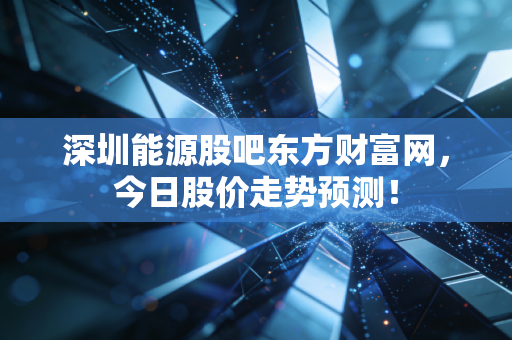 深圳能源股吧东方财富网,今日股价走势预测!