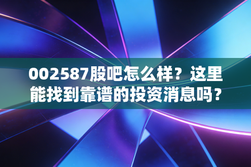 002587股吧怎么样?这里能找到靠谱的投资消息吗?
