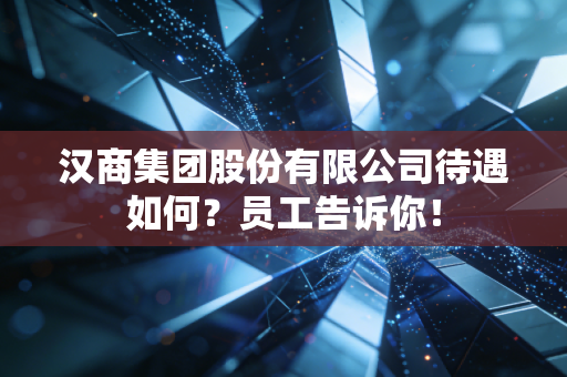 汉商集团股份有限公司待遇如何?员工告诉你!