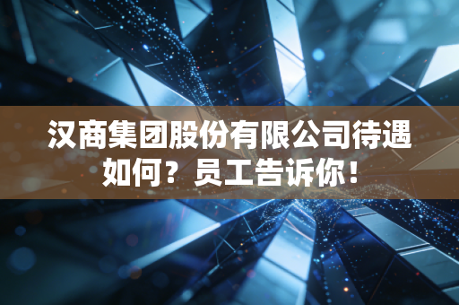 汉商集团股份有限公司待遇如何?员工告诉你!