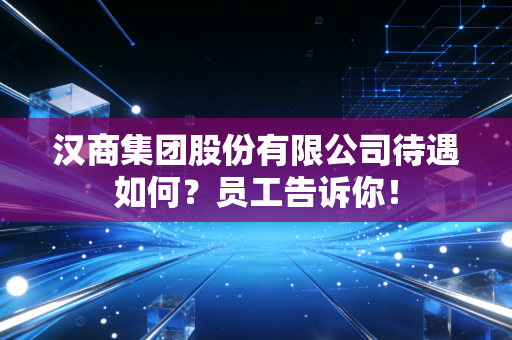 汉商集团股份有限公司待遇如何?员工告诉你!