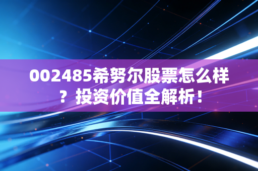 002485希努尔股票怎么样？投资价值全解析！
