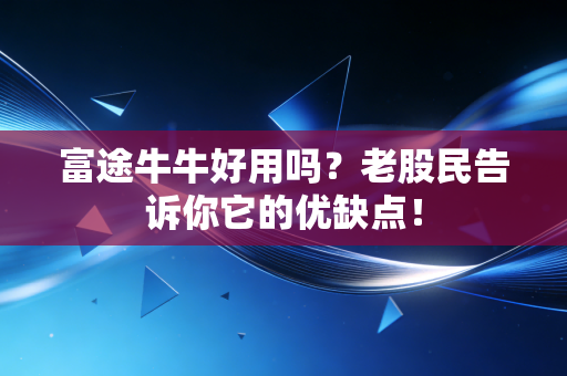 富途牛牛好用吗?老股民告诉你它的优缺点!