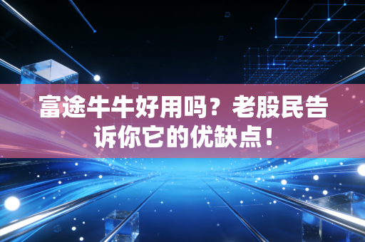 富途牛牛好用吗?老股民告诉你它的优缺点!