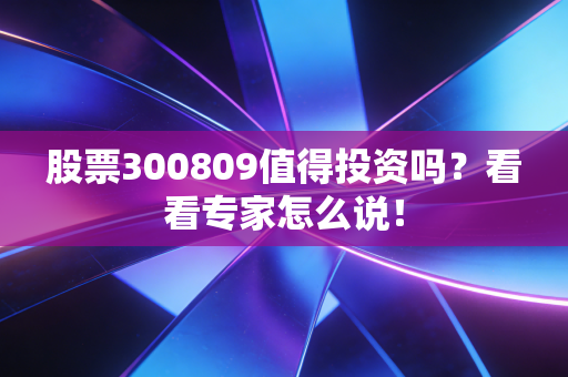 股票300809值得投资吗?看看专家怎么说!