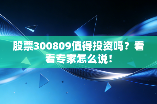 股票300809值得投资吗？看看专家怎么说！