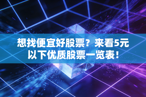 想找便宜好股票?来看5元以下优质股票一览表!