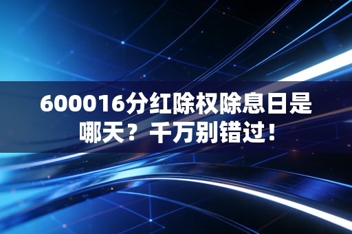 600016分红除权除息日是哪天？千万别错过！
