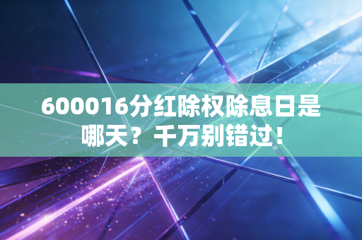 600016分红除权除息日是哪天？千万别错过！
