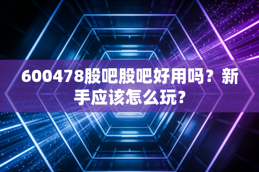 600478股吧股吧好用吗?新手应该怎么玩?