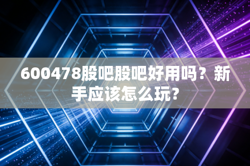600478股吧股吧好用吗?新手应该怎么玩?