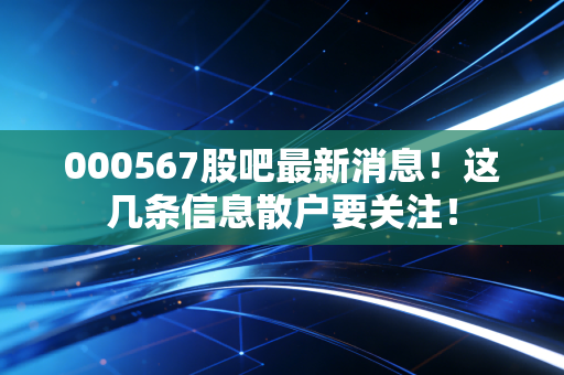 000567股吧最新消息！这几条信息散户要关注！