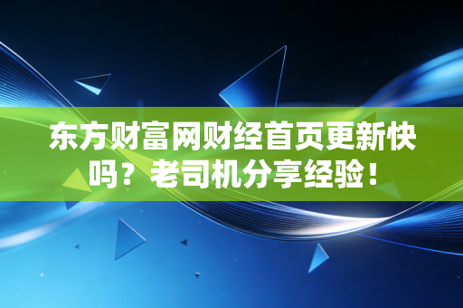 东方财富网财经首页更新快吗?老司机分享经验!