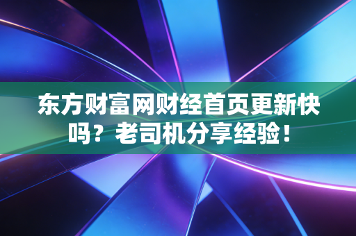 东方财富网财经首页更新快吗？老司机分享经验！