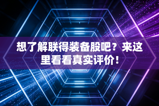 想了解联得装备股吧？来这里看看真实评价！