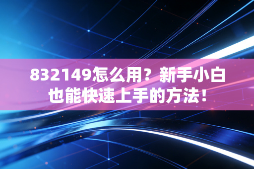 832149怎么用?新手小白也能快速上手的方法!