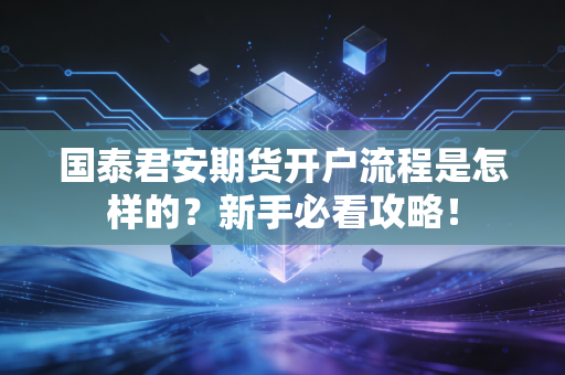 国泰君安期货开户流程是怎样的?新手必看攻略!